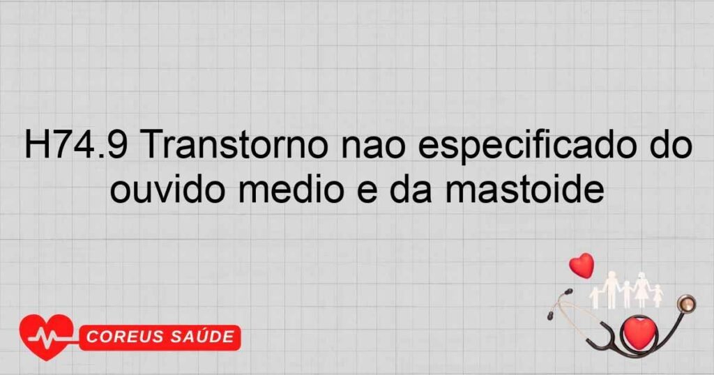 H74.9 Transtorno não especificado do ouvido médio e da mastóide H74.9 Transtorno não especificado do ouvido médio e da mastóide