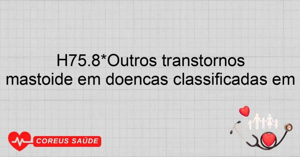 H75.8*Outros transtornos especificados do ouvido médio e da mastóide em doenças classificadas em H75.8*Outros transtornos especificados do ouvido médio e da mastóide em doenças classificadas em