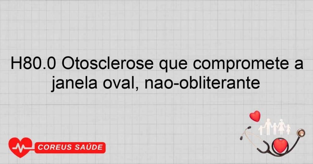 H80.0 Otosclerose que compromete a janela oval, nãoobliterante H80.0 Otosclerose que compromete a janela oval, nãoobliterante