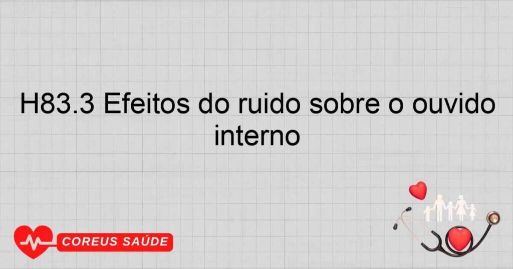 H83.3 Efeitos do ruído sobre o ouvido interno