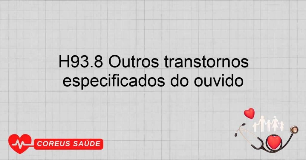 H93.8 Outros transtornos especificados do ouvido H93.8 Outros transtornos especificados do ouvido