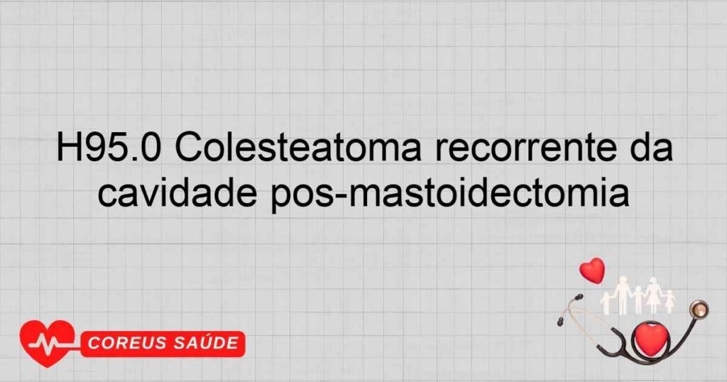 H95.0 Colesteatoma recorrente da cavidade pósmastoidectomia H95.0 Colesteatoma recorrente da cavidade pósmastoidectomia