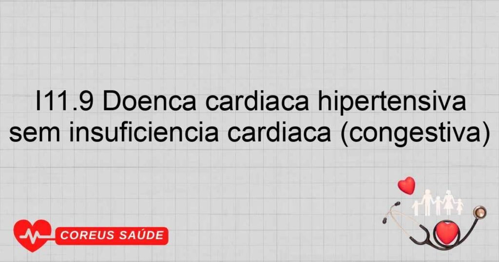 I11.9 Doença cardíaca hipertensiva sem insuficiência cardíaca (congestiva)