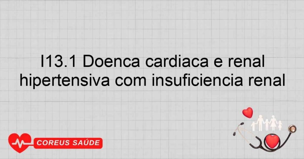 I13.1 Doença cardíaca e renal hipertensiva com insuficiência renal