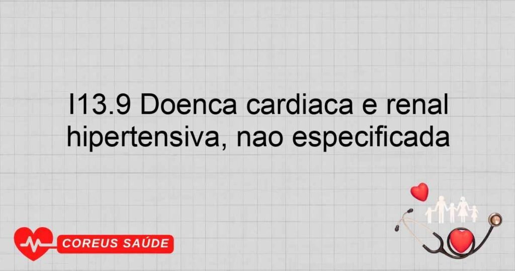 I13.9 Doença cardíaca e renal hipertensiva, não especificada