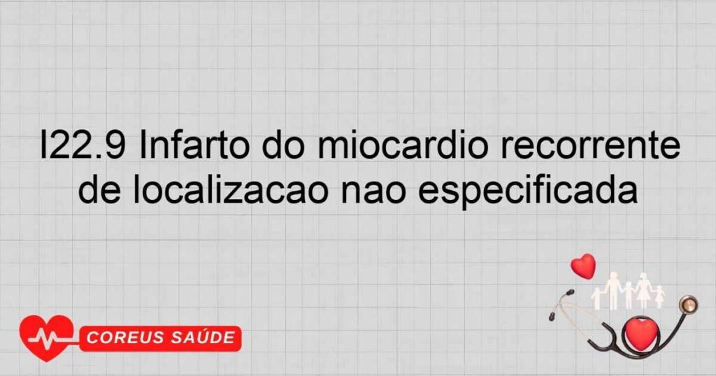 I22.9 Infarto do miocárdio recorrente de localização não especificada I22.9 Infarto do miocárdio recorrente de localização não especificada