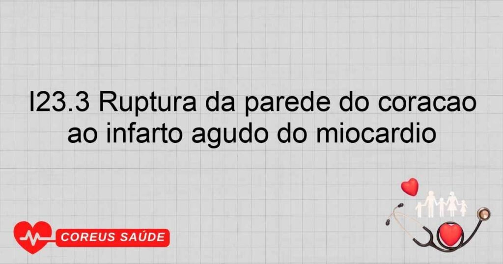 I23.3 Ruptura da parede do coração sem ocorrência de hemopericárdio como complicação atual subseqüente ao infarto agudo do miocárdio I23.3 Ruptura da parede do coração sem ocorrência de hemopericárdio como complicação atual subseqüente ao infarto agudo do miocárdio