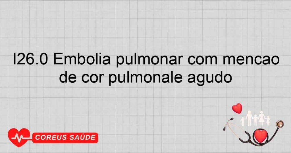 I26.0 Embolia pulmonar com menção de cor pulmonale agudo