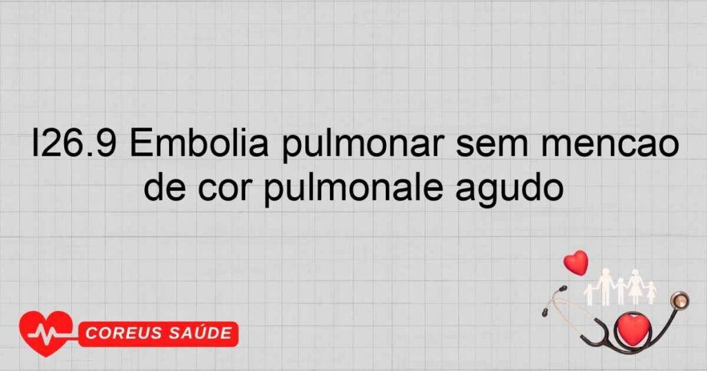 I26.9 Embolia pulmonar sem menção de cor pulmonale agudo I26.9 Embolia pulmonar sem menção de cor pulmonale agudo