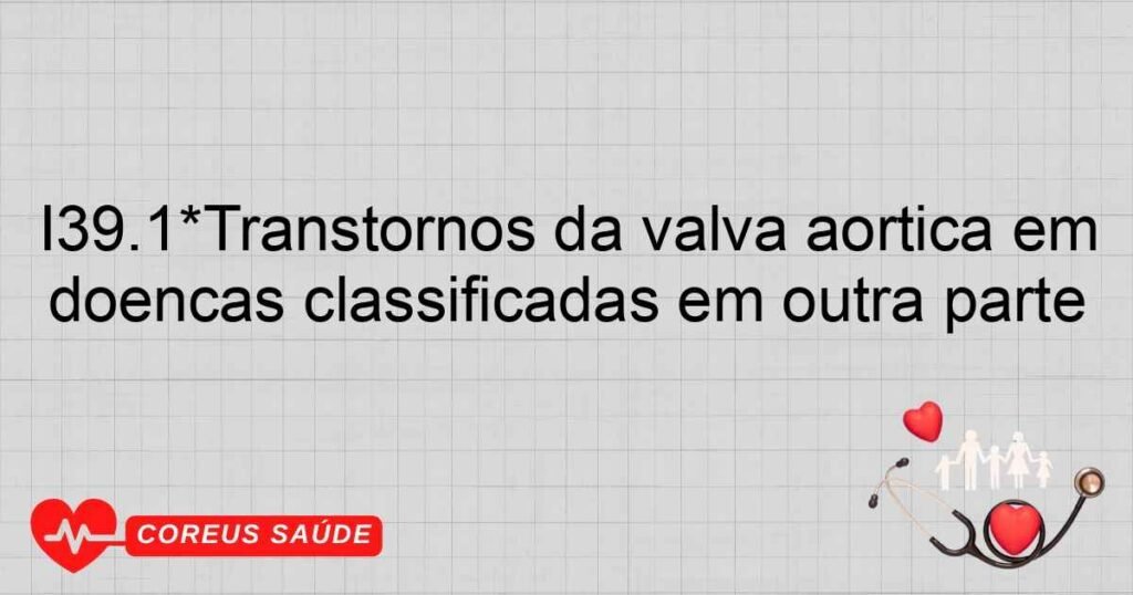 I39.1*Transtornos da valva aórtica em doenças classificadas em outra parte