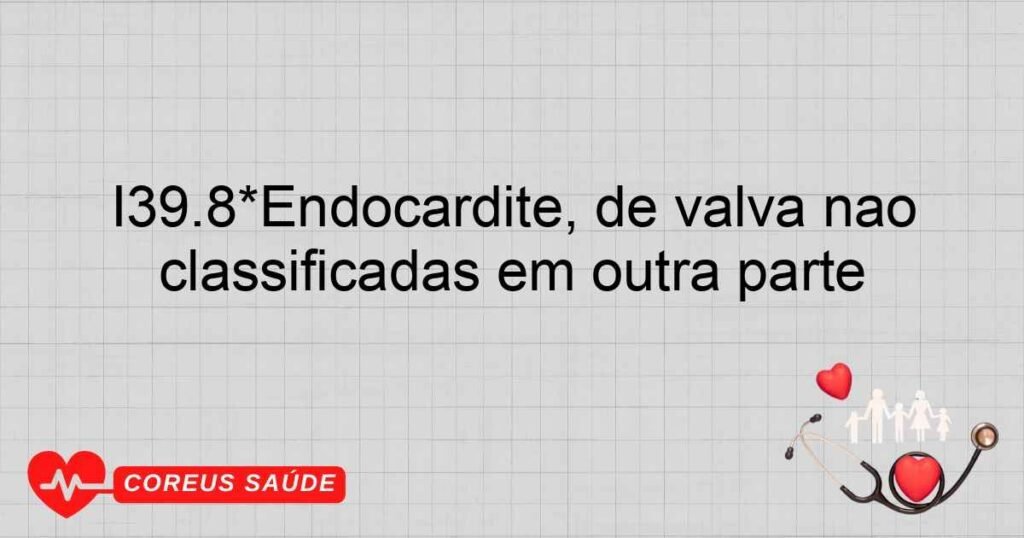 I39.8*Endocardite, de valva não especificada, em doenças classificadas em outra parte I39.8*Endocardite, de valva não especificada, em doenças classificadas em outra parte