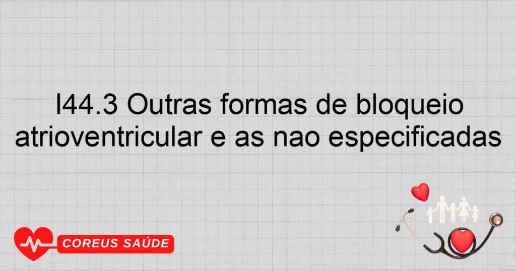 I44.3 Outras formas de bloqueio atrioventricular e as não especificadas I44.3 Outras formas de bloqueio atrioventricular e as não especificadas