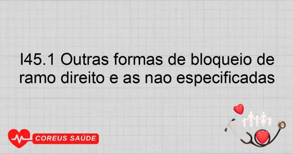 I45.1 Outras formas de bloqueio de ramo direito e as não especificadas I45.1 Outras formas de bloqueio de ramo direito e as não especificadas