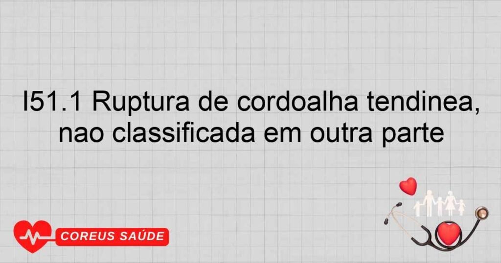 I51.1 Ruptura de cordoalha tendínea, não classificada em outra parte I51.1 Ruptura de cordoalha tendínea, não classificada em outra parte
