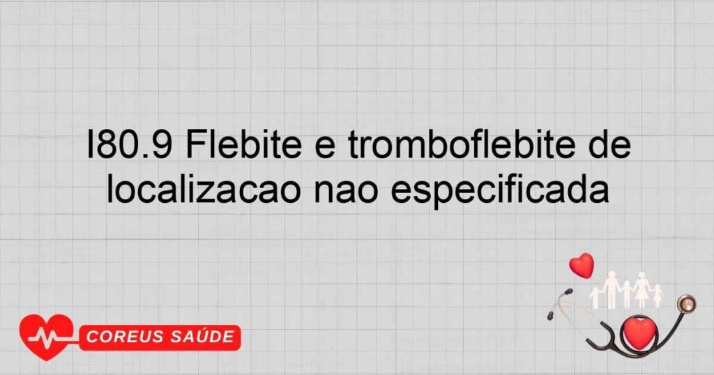 I80.9 Flebite e tromboflebite de localização não especificada