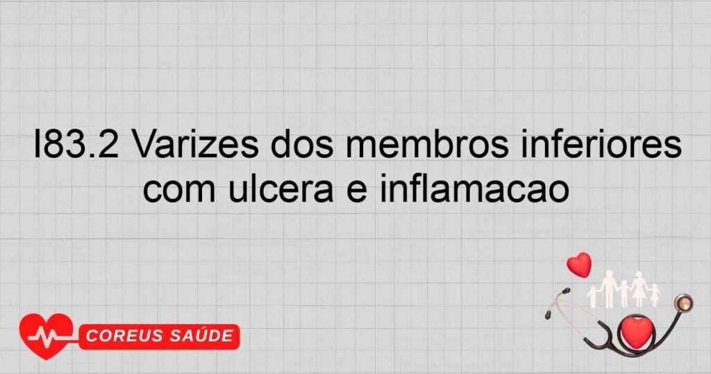 I83.2 Varizes dos membros inferiores com úlcera e inflamação