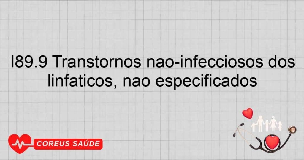 I89.9 Transtornos nãoinfecciosos dos vasos linfáticos e dos gânglios linfáticos, não especificados I89.9 Transtornos nãoinfecciosos dos vasos linfáticos e dos gânglios linfáticos, não especificados