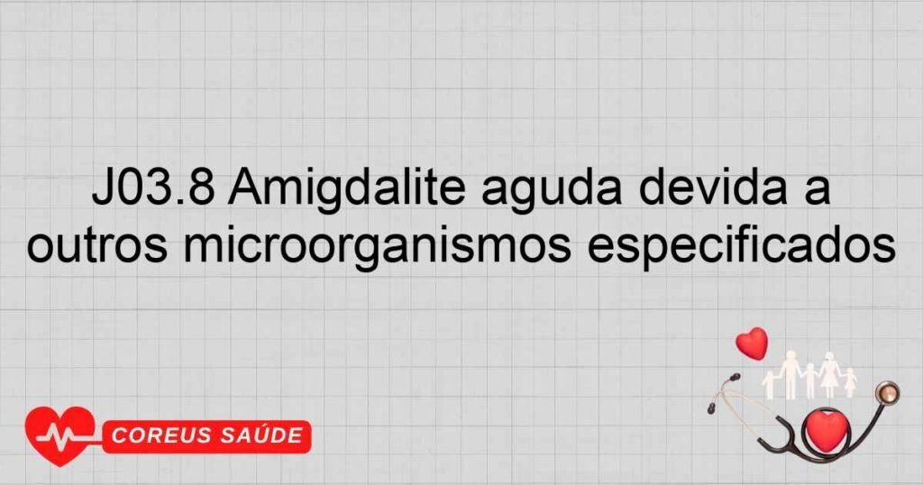 J03.8 Amigdalite aguda devida a outros microorganismos especificados J03.8 Amigdalite aguda devida a outros microorganismos especificados