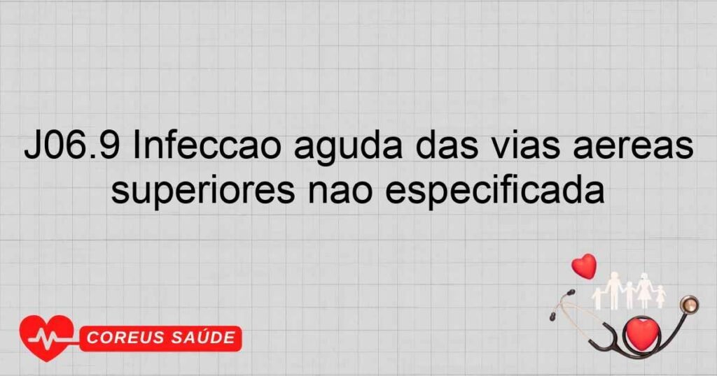 J06.9 Infecção aguda das vias aéreas superiores não especificada