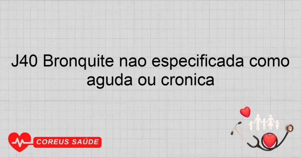 J40 Bronquite não especificada como aguda ou crônica