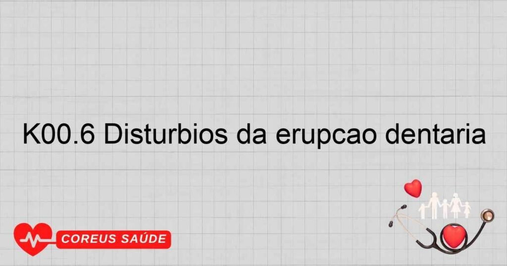 K00.6 Distúrbios da erupção dentária