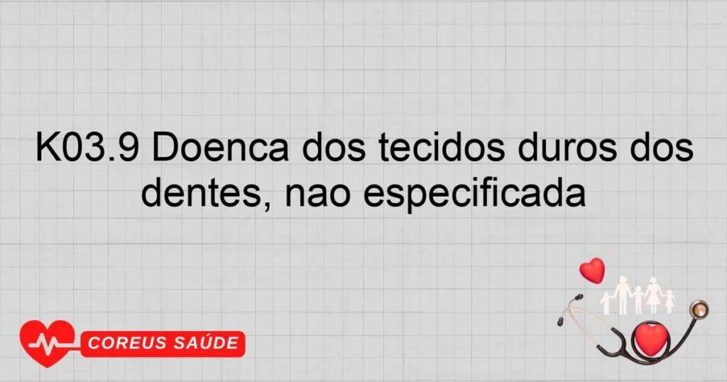 K03.9 Doença dos tecidos duros dos dentes, não especificada