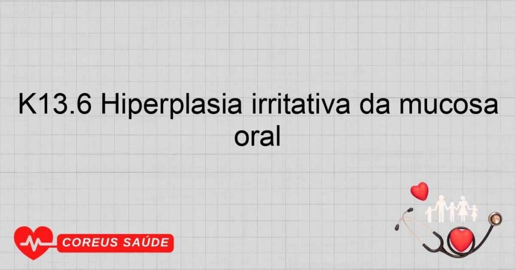 K13.6 Hiperplasia irritativa da mucosa oral K13.6 Hiperplasia irritativa da mucosa oral
