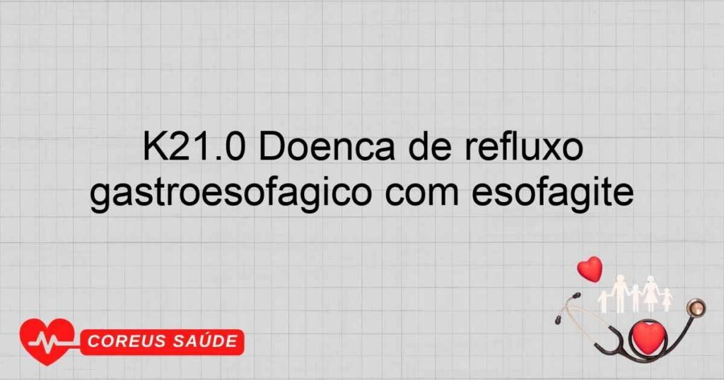 K21.0 Doença de refluxo gastroesofágico com esofagite K21.0 Doença de refluxo gastroesofágico com esofagite