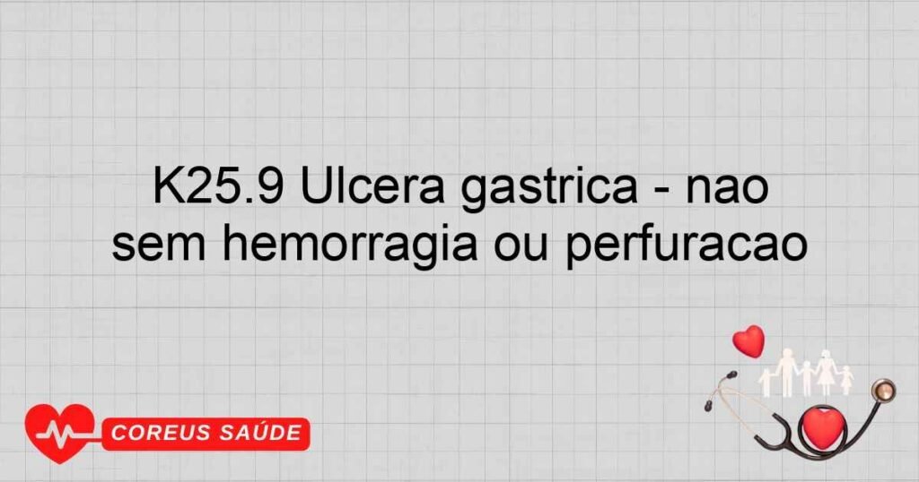 K25.9 Úlcera gástrica ­ não especificada como aguda ou crônica, sem hemorragia ou perfuração