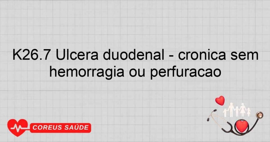 K26.7 Úlcera duodenal crônica sem hemorragia ou perfuração K26.7 Úlcera duodenal crônica sem hemorragia ou perfuração