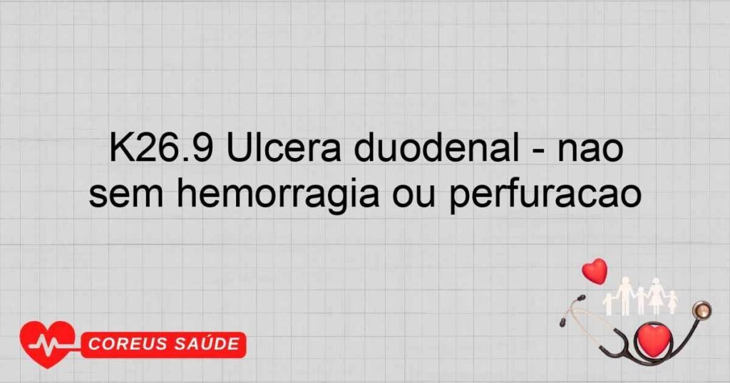 K26.9 Úlcera duodenal não especificada como aguda ou crônica, sem hemorragia ou perfuração K26.9 Úlcera duodenal não especificada como aguda ou crônica, sem hemorragia ou perfuração