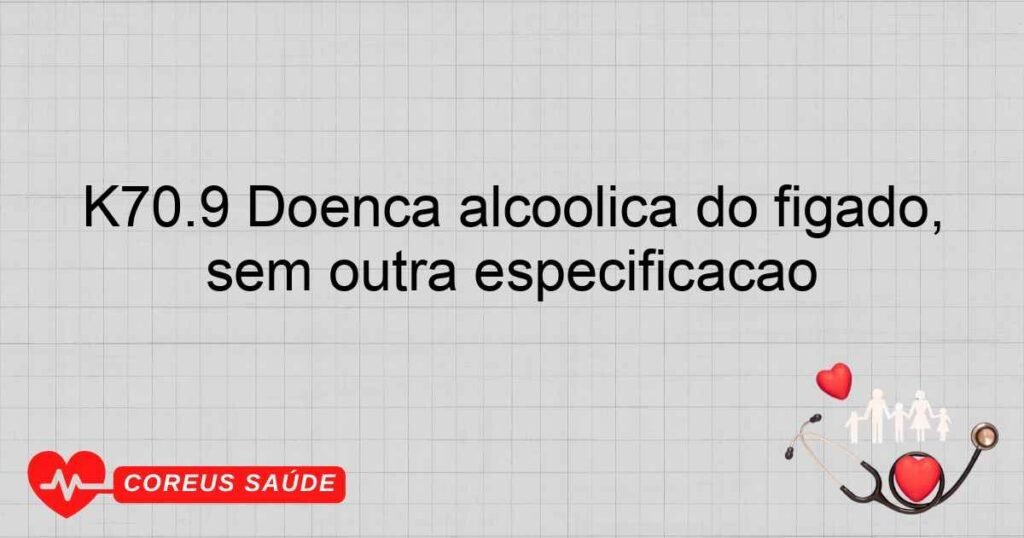 K70.9 Doença alcoólica do fígado, sem outra especificação