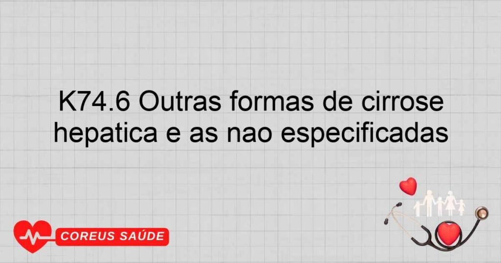 K74.6 Outras formas de cirrose hepática e as não especificadas