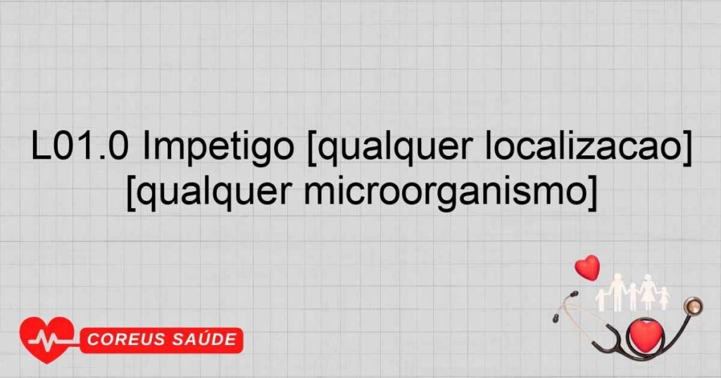 L01.0 Impetigo [qualquer localização] [qualquer microorganismo]
