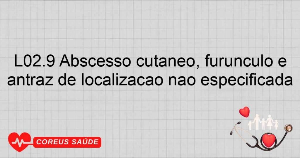 L02.9 Abscesso cutâneo, furúnculo e antraz de localização não especificada