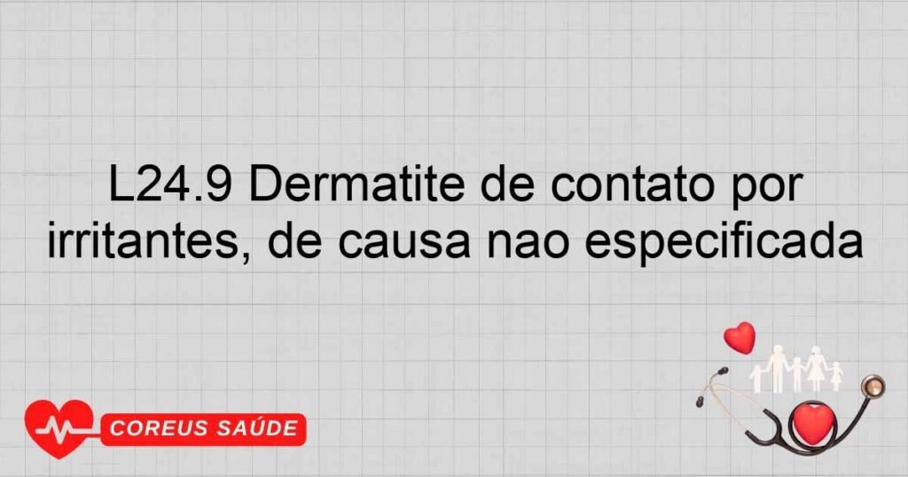 L24.9 Dermatite de contato por irritantes, de causa não especificada L24.9 Dermatite de contato por irritantes, de causa não especificada