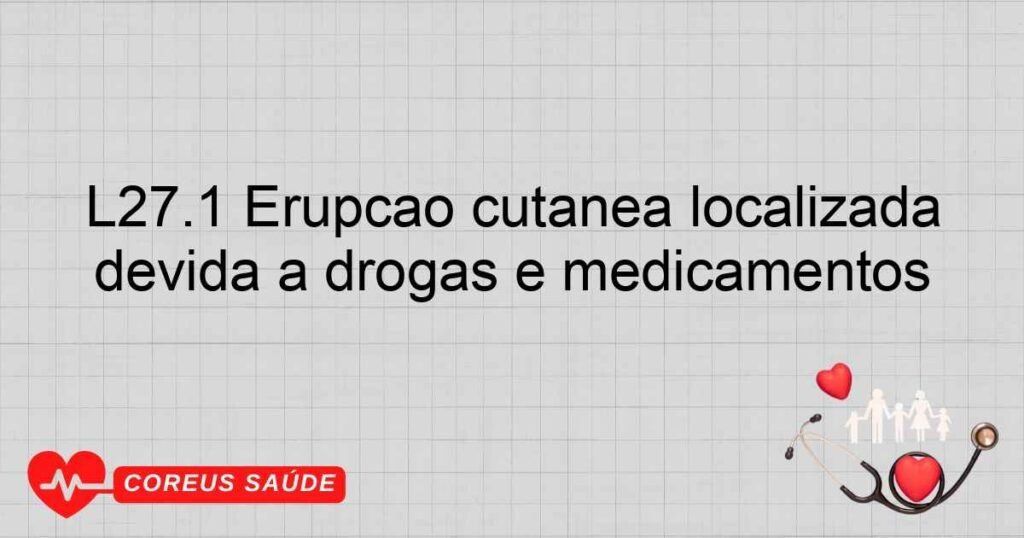 L27.1 Erupção cutânea localizada devida a drogas e medicamentos L27.1 Erupção cutânea localizada devida a drogas e medicamentos
