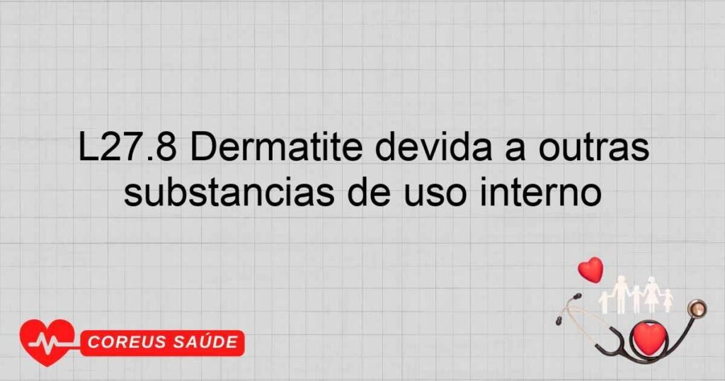 L27.8 Dermatite devida a outras substâncias de uso interno