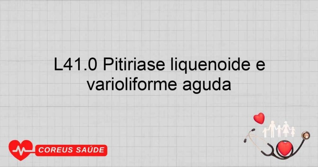 L41.0 Pitiríase liquenóide e varioliforme aguda L41.0 Pitiríase liquenóide e varioliforme aguda
