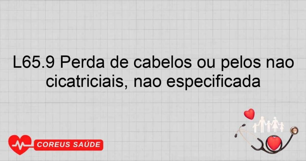 L65.9 Perda de cabelos ou pêlos não cicatriciais, não especificada L65.9 Perda de cabelos ou pêlos não cicatriciais, não especificada