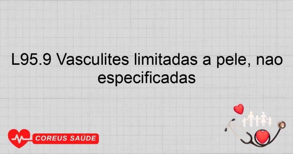 L95.9 Vasculites limitadas a pele, não especificadas L95.9 Vasculites limitadas a pele, não especificadas