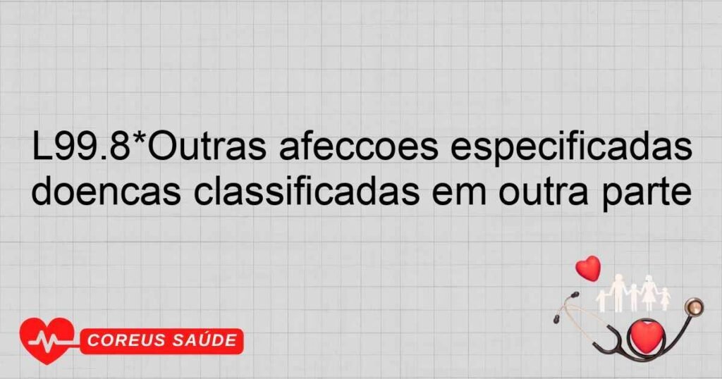 L99.8*Outras afecções especificadas da pele e do tecido subcutâneo em doenças classificadas em outra parte
