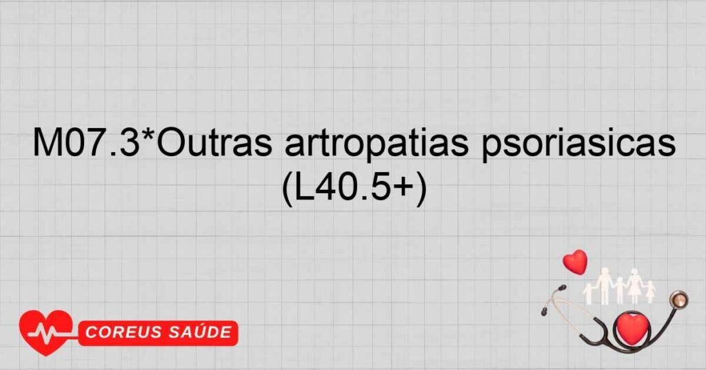 M07.3*Outras artropatias psoriásicas (L40.5+) M07.3*Outras artropatias psoriásicas (L40.5+)