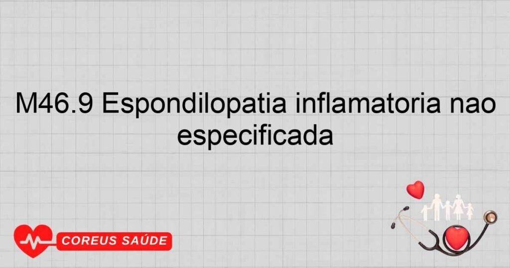 M46.9 Espondilopatia inflamatória não especificada M46.9 Espondilopatia inflamatória não especificada