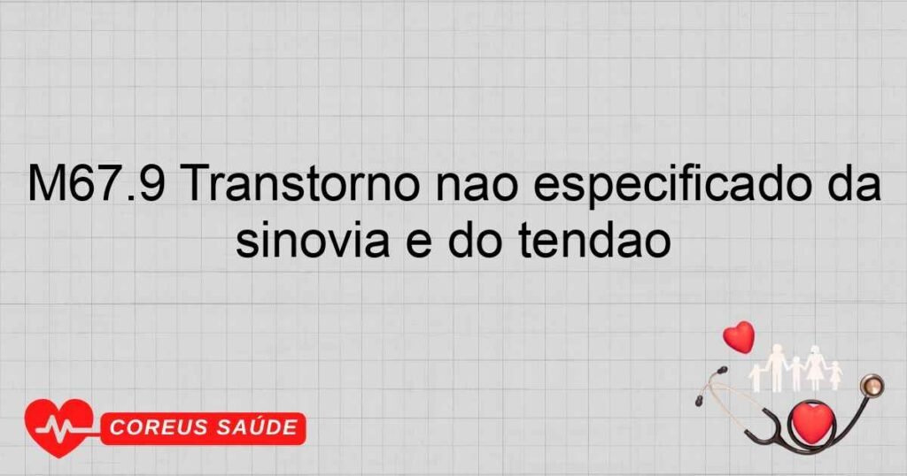 M67.9 Transtorno não especificado da sinóvia e do tendão M67.9 Transtorno não especificado da sinóvia e do tendão