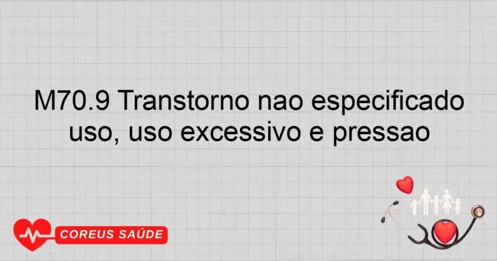 M70.9 Transtorno não especificado dos tecidos moles relacionados com o uso, uso excessivo e pressão