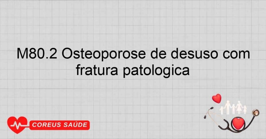 M80.2 Osteoporose de desuso com fratura patológica M80.2 Osteoporose de desuso com fratura patológica