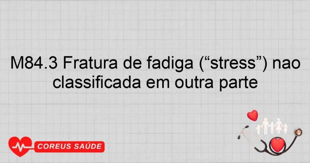 M84.3 Fratura de fadiga (“stress”) não classificada em outra parte