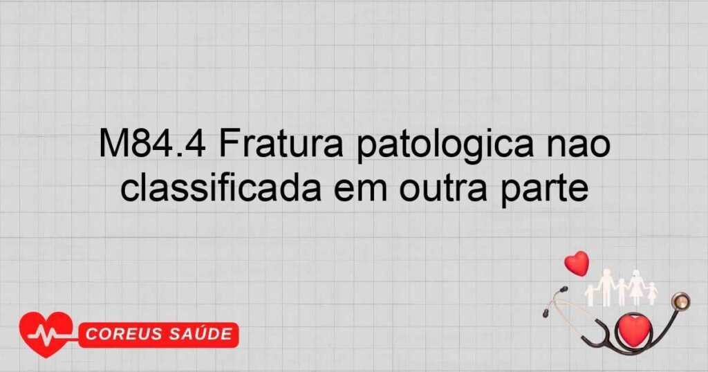 M84.4 Fratura patológica não classificada em outra parte M84.4 Fratura patológica não classificada em outra parte