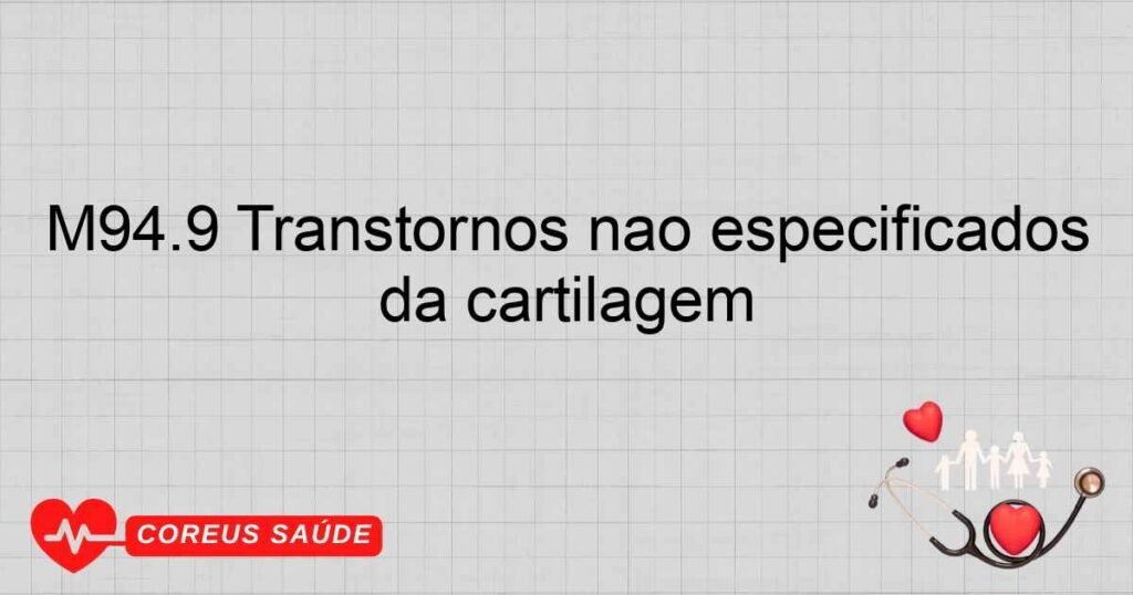 M94.9 Transtornos não especificados da cartilagem